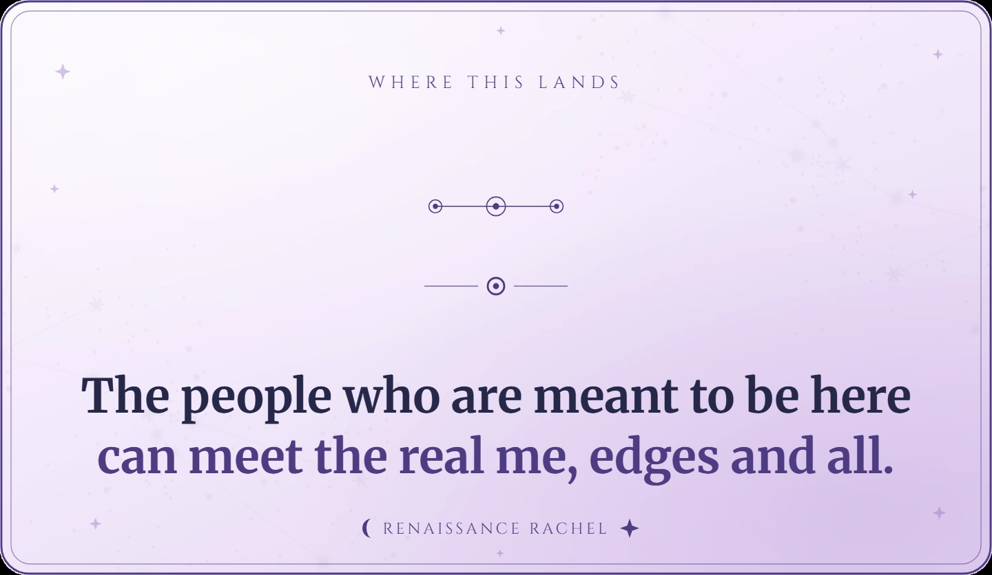 The people who are meant to be here can meet the real me, edges and all.