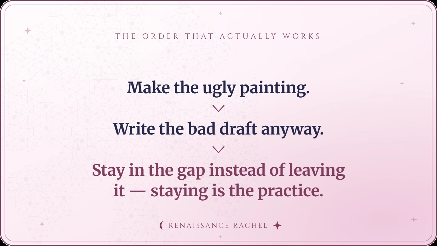 Make the ugly painting. Write the bad draft anyway. Stay in the gap instead of leaving it.