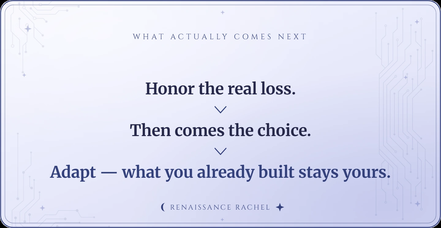 Honor the real loss. Then comes the choice. Adapt -- what you already built stays yours.